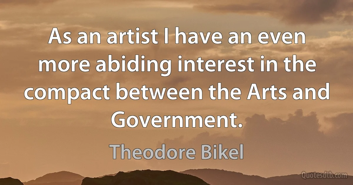 As an artist I have an even more abiding interest in the compact between the Arts and Government. (Theodore Bikel)