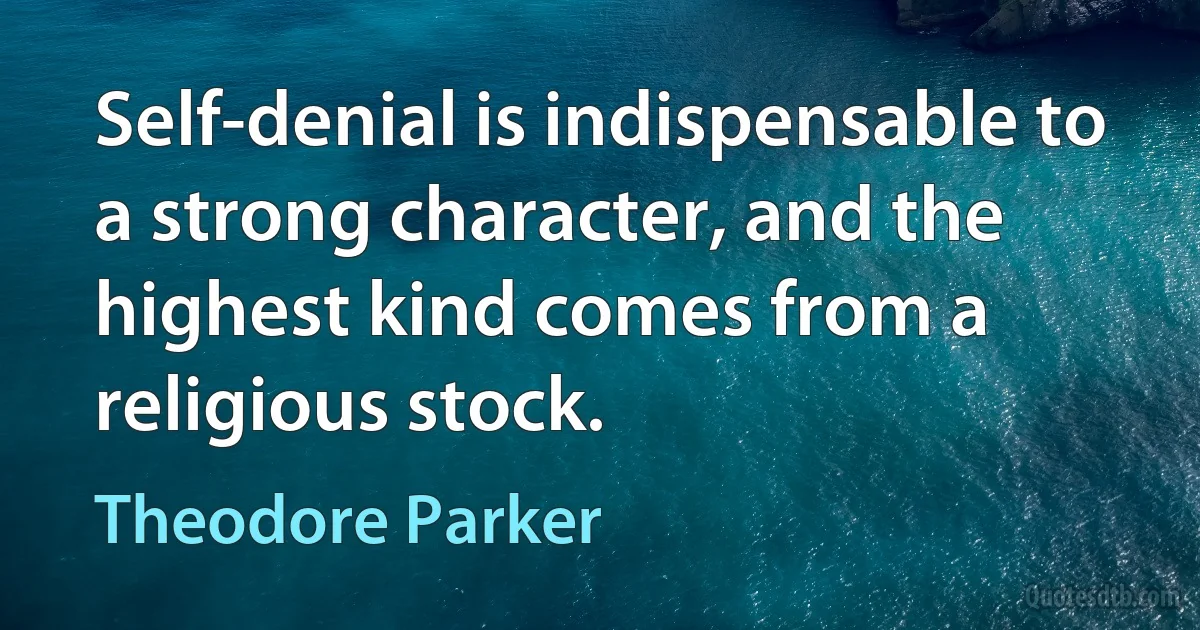 Self-denial is indispensable to a strong character, and the highest kind comes from a religious stock. (Theodore Parker)