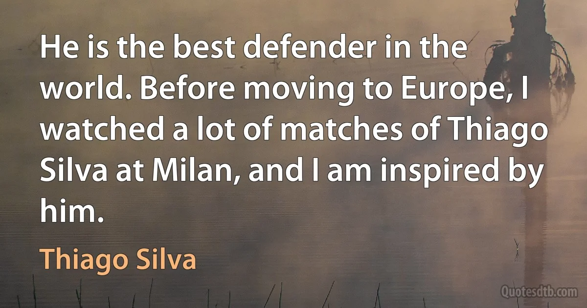 He is the best defender in the world. Before moving to Europe, I watched a lot of matches of Thiago Silva at Milan, and I am inspired by him. (Thiago Silva)