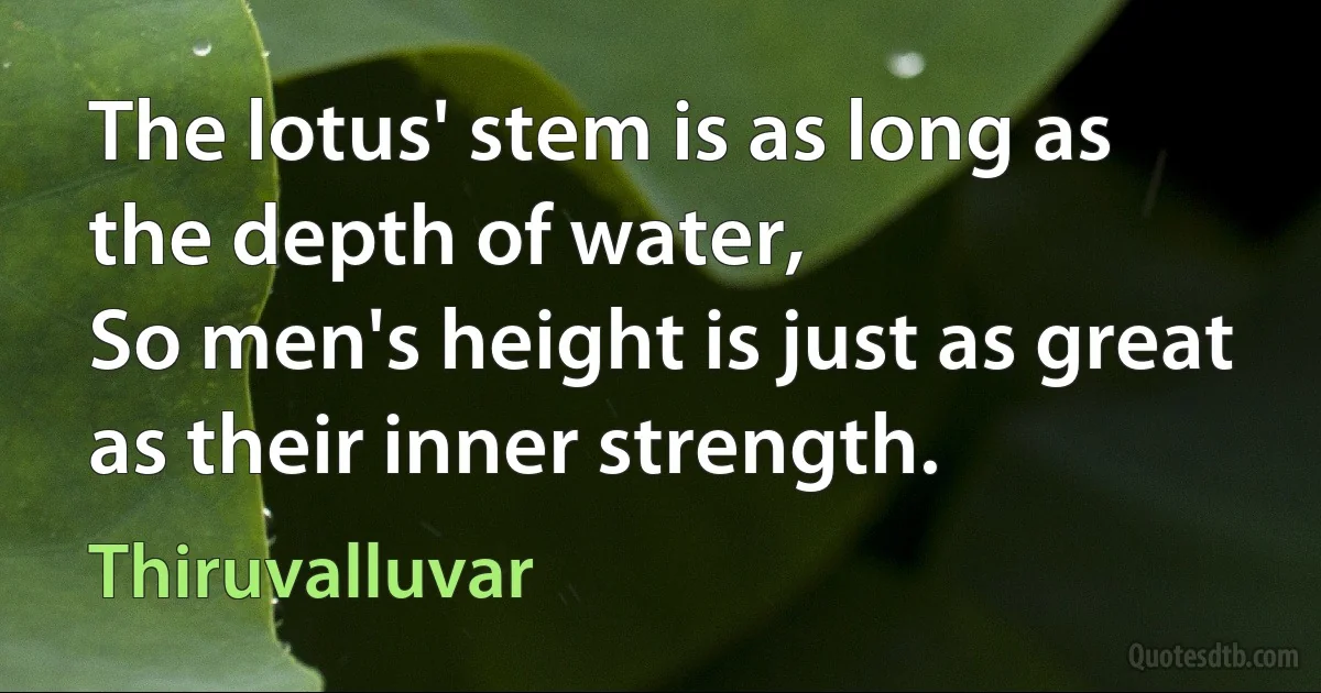 The lotus' stem is as long as the depth of water,
So men's height is just as great as their inner strength. (Thiruvalluvar)