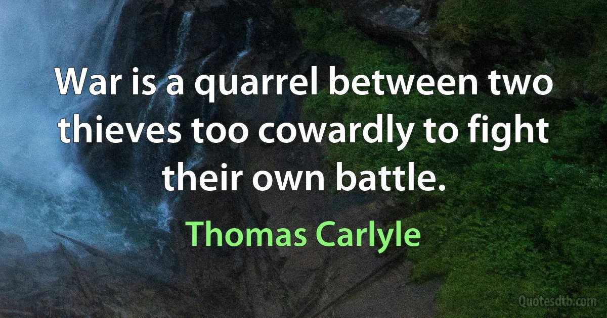 War is a quarrel between two thieves too cowardly to fight their own battle. (Thomas Carlyle)