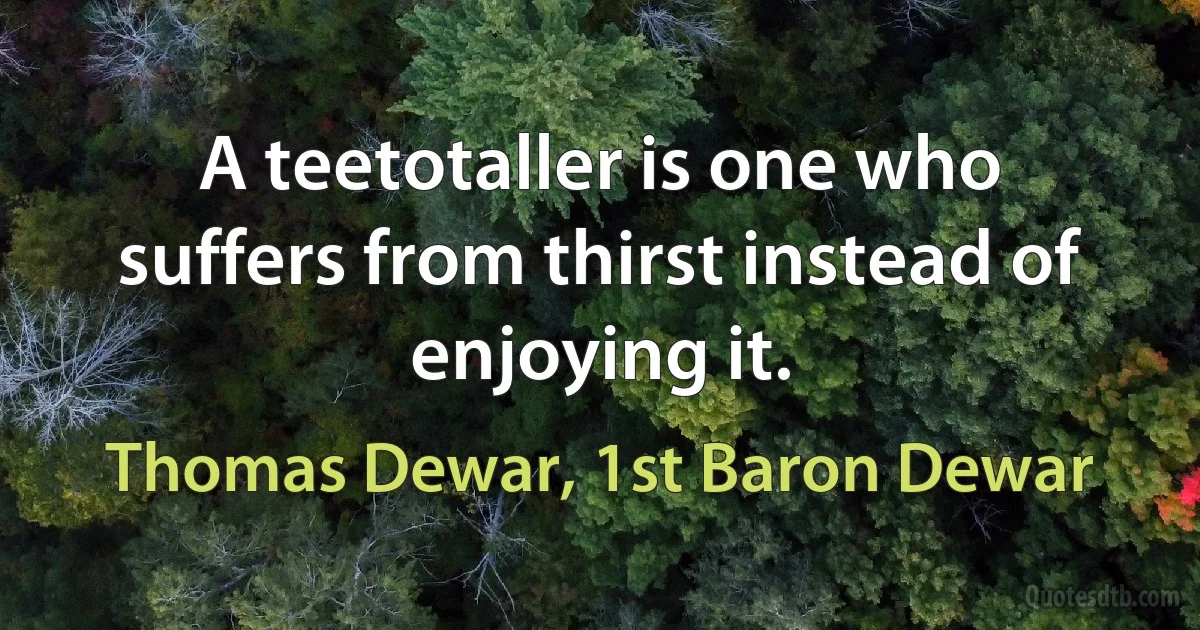 A teetotaller is one who suffers from thirst instead of enjoying it. (Thomas Dewar, 1st Baron Dewar)