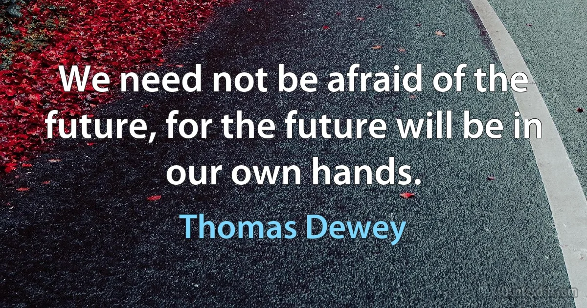 We need not be afraid of the future, for the future will be in our own hands. (Thomas Dewey)