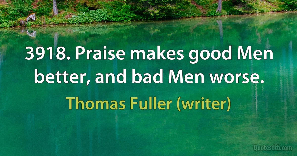 3918. Praise makes good Men better, and bad Men worse. (Thomas Fuller (writer))