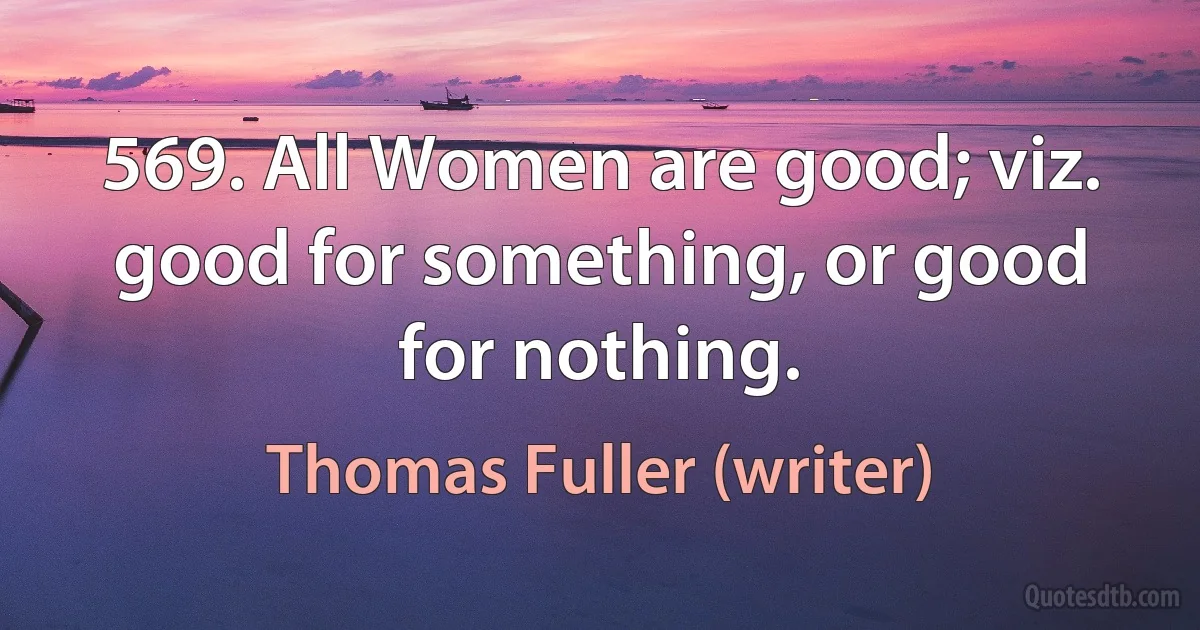 569. All Women are good; viz. good for something, or good for nothing. (Thomas Fuller (writer))