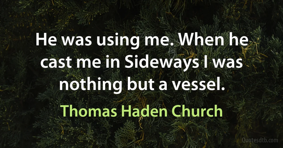 He was using me. When he cast me in Sideways I was nothing but a vessel. (Thomas Haden Church)