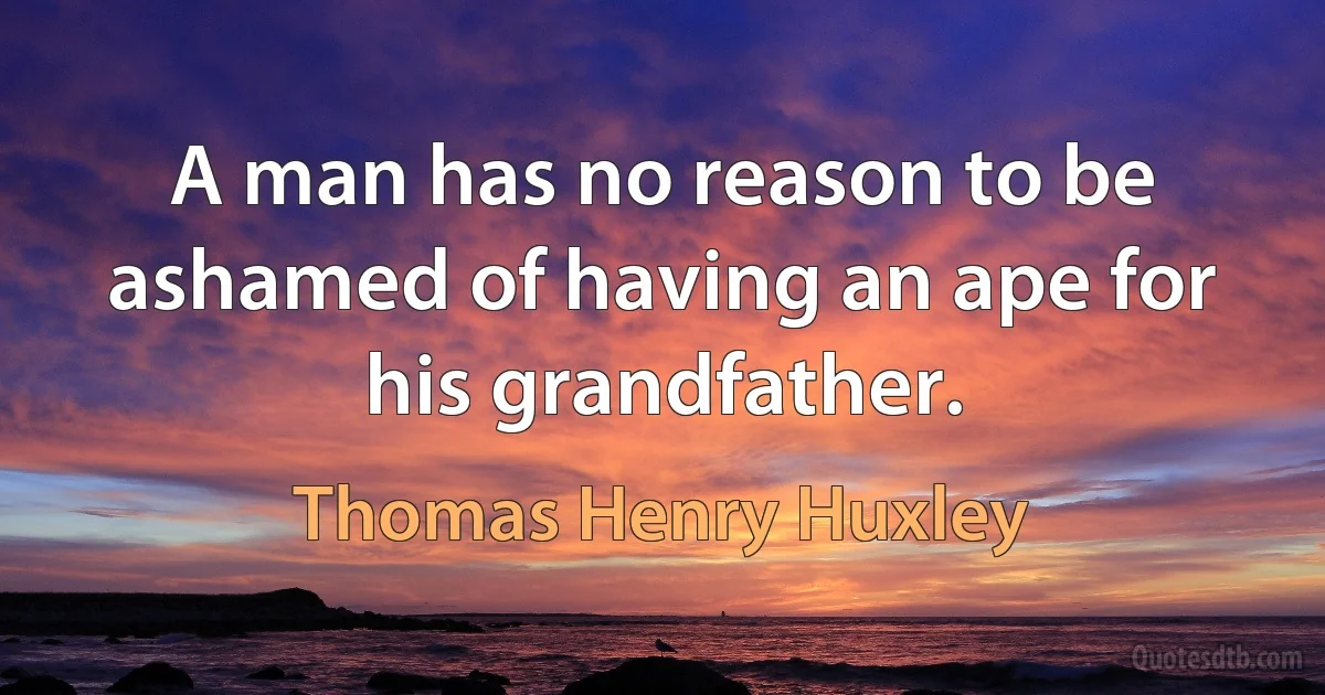 A man has no reason to be ashamed of having an ape for his grandfather. (Thomas Henry Huxley)