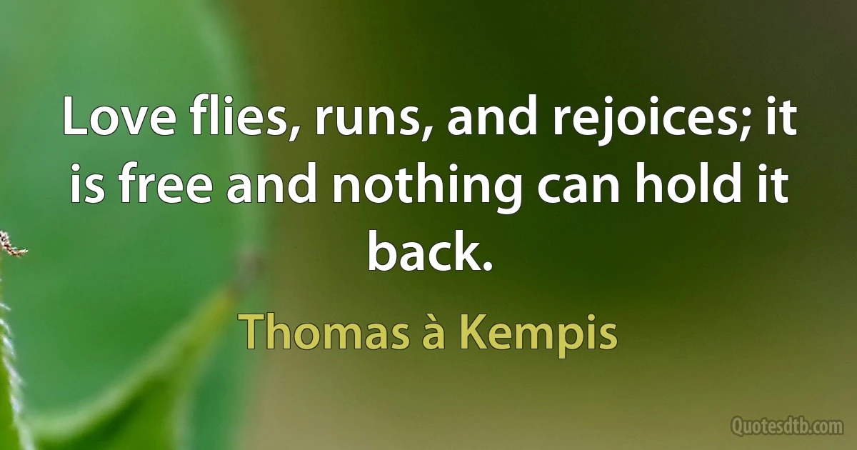 Love flies, runs, and rejoices; it is free and nothing can hold it back. (Thomas à Kempis)