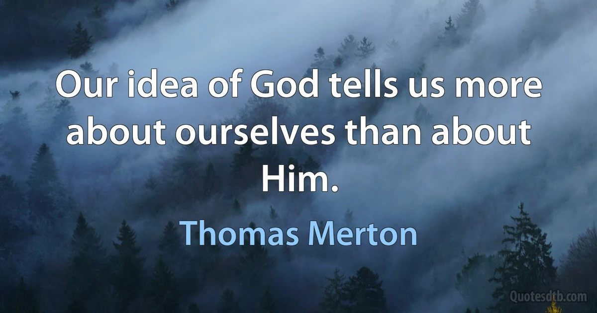 Our idea of God tells us more about ourselves than about Him. (Thomas Merton)