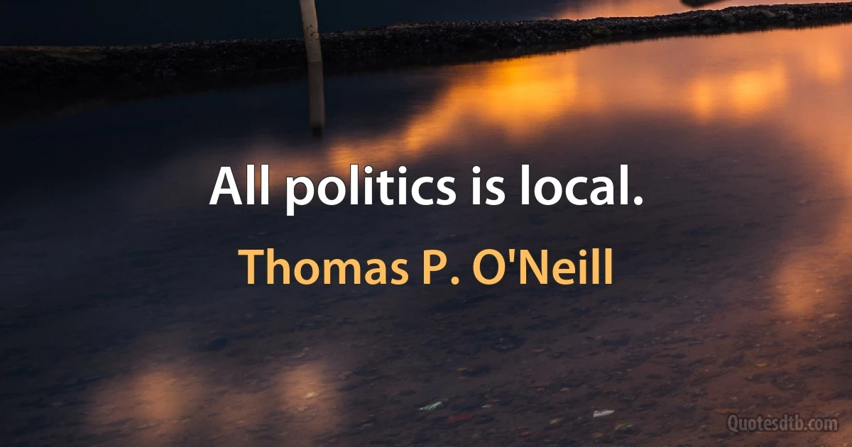 All politics is local. (Thomas P. O'Neill)