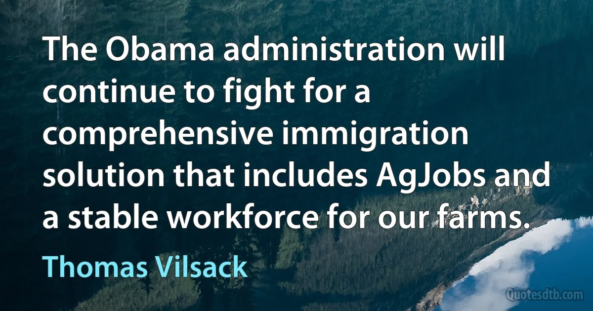 The Obama administration will continue to fight for a comprehensive immigration solution that includes AgJobs and a stable workforce for our farms. (Thomas Vilsack)