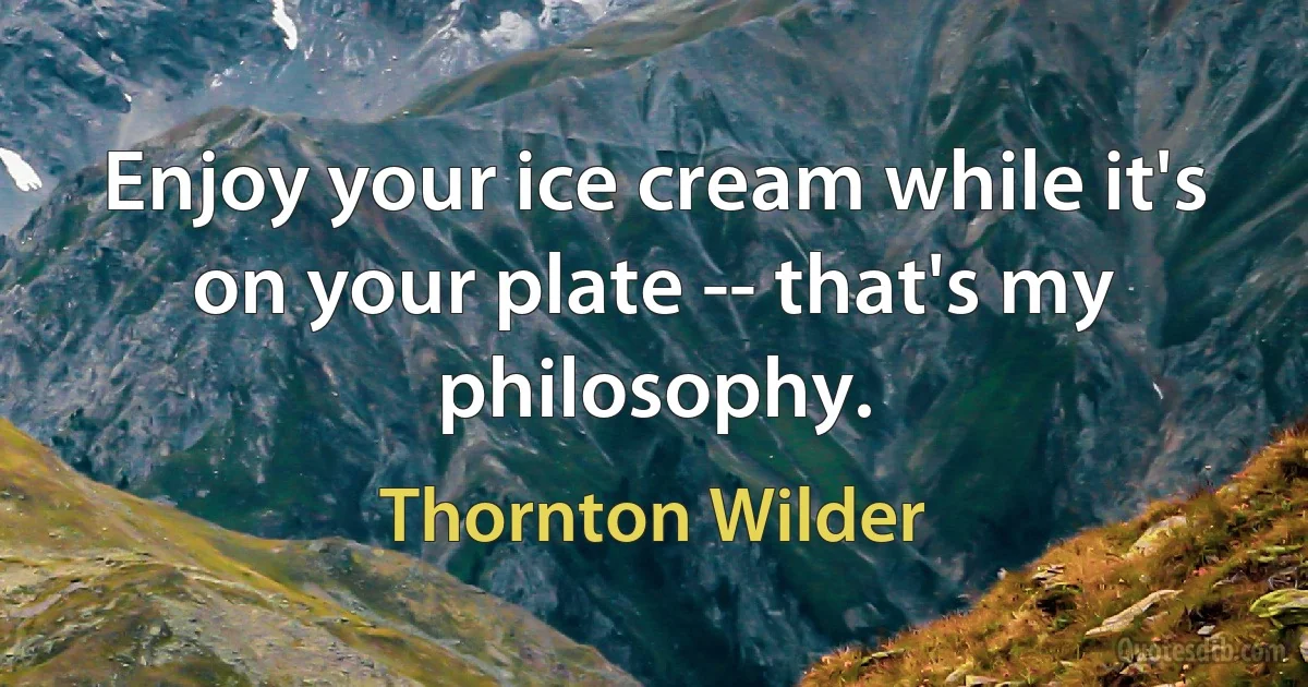 Enjoy your ice cream while it's on your plate -- that's my philosophy. (Thornton Wilder)