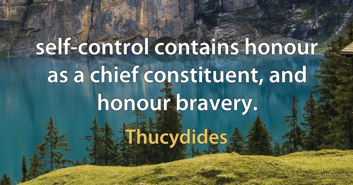 self-control contains honour as a chief constituent, and honour bravery. (Thucydides)