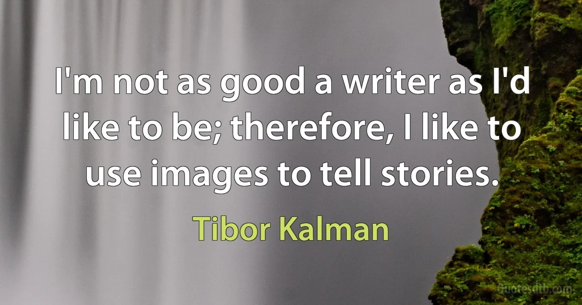 I'm not as good a writer as I'd like to be; therefore, I like to use images to tell stories. (Tibor Kalman)