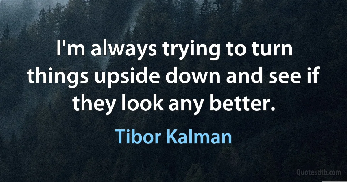 I'm always trying to turn things upside down and see if they look any better. (Tibor Kalman)