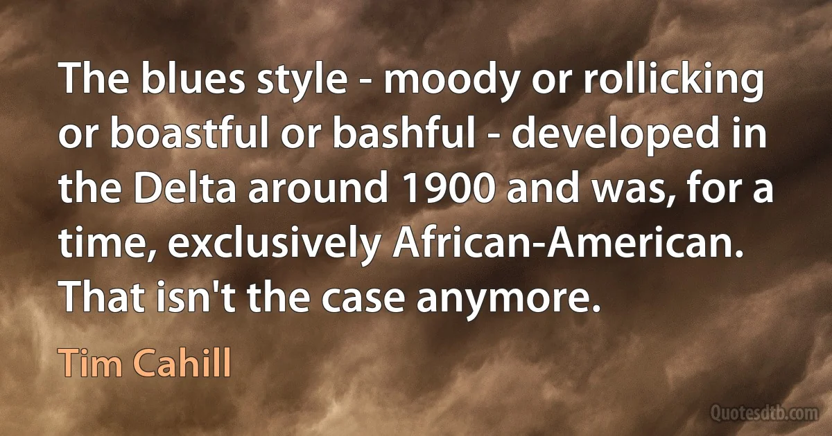 The blues style - moody or rollicking or boastful or bashful - developed in the Delta around 1900 and was, for a time, exclusively African-American. That isn't the case anymore. (Tim Cahill)