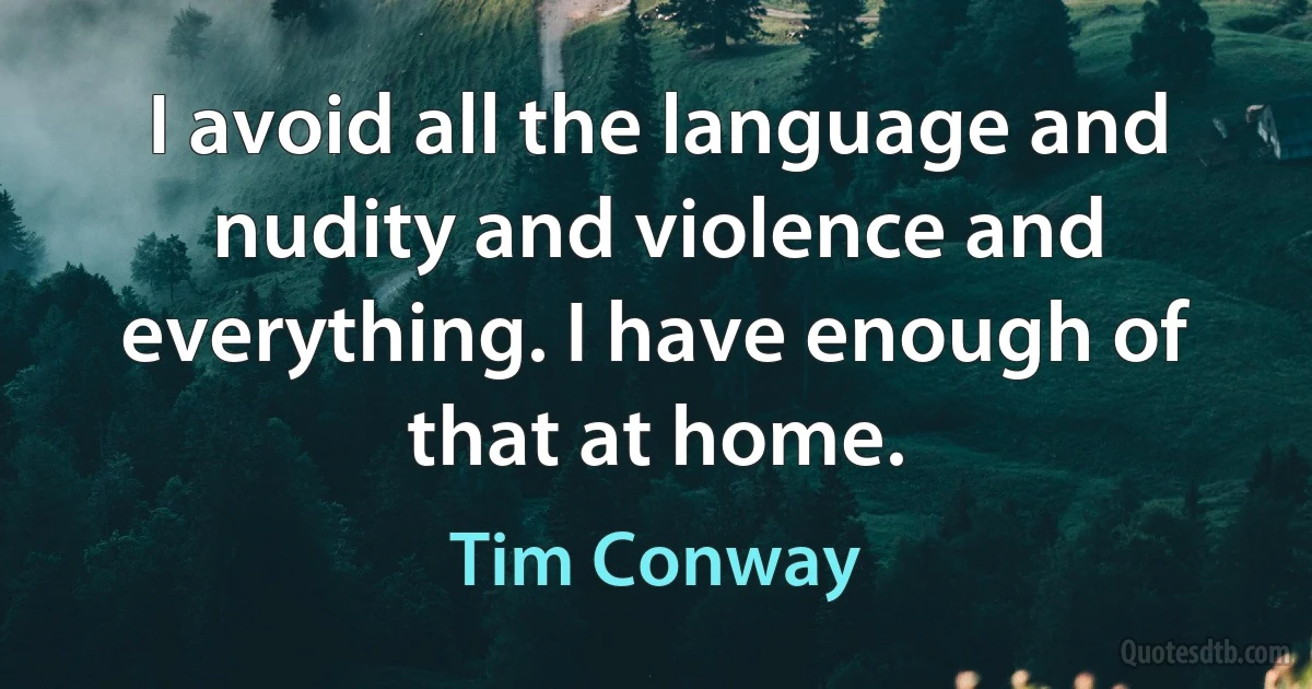 I avoid all the language and nudity and violence and everything. I have enough of that at home. (Tim Conway)