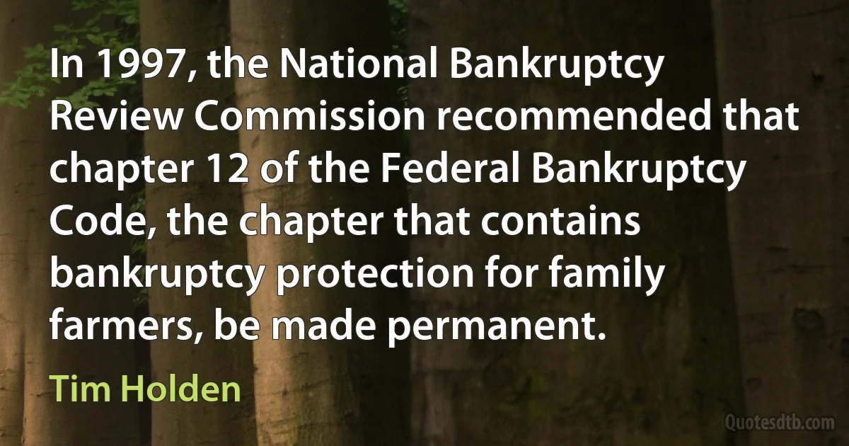 In 1997, the National Bankruptcy Review Commission recommended that chapter 12 of the Federal Bankruptcy Code, the chapter that contains bankruptcy protection for family farmers, be made permanent. (Tim Holden)