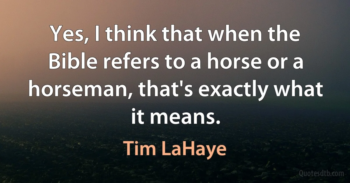 Yes, I think that when the Bible refers to a horse or a horseman, that's exactly what it means. (Tim LaHaye)