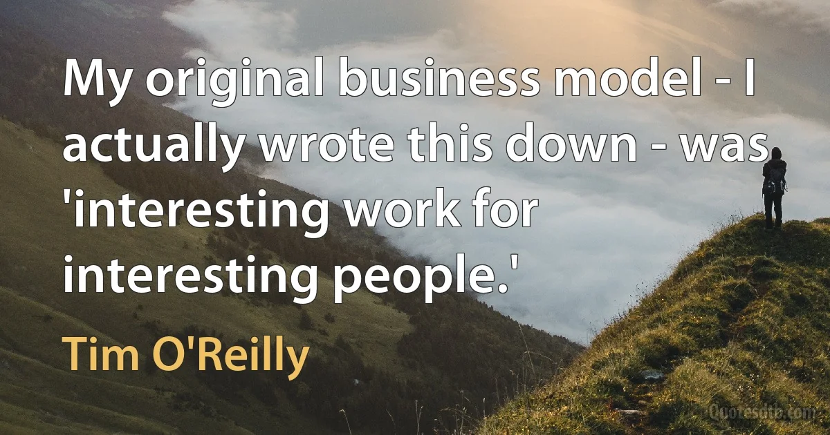 My original business model - I actually wrote this down - was 'interesting work for interesting people.' (Tim O'Reilly)