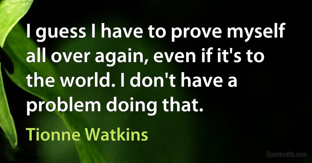 I guess I have to prove myself all over again, even if it's to the world. I don't have a problem doing that. (Tionne Watkins)