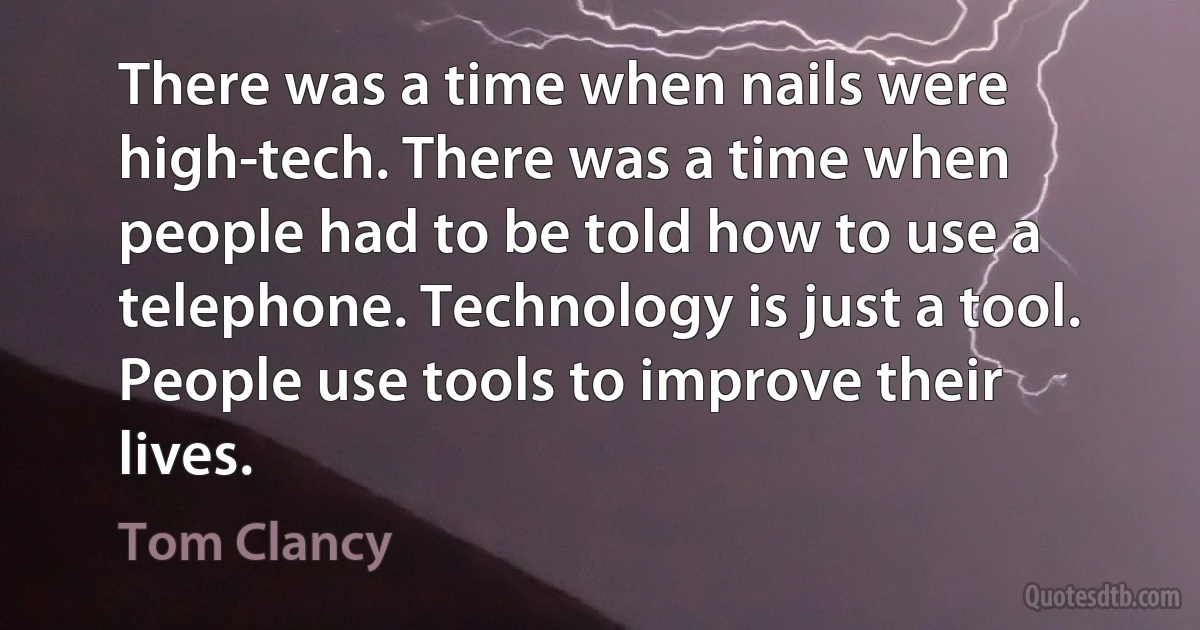 There was a time when nails were high-tech. There was a time when people had to be told how to use a telephone. Technology is just a tool. People use tools to improve their lives. (Tom Clancy)