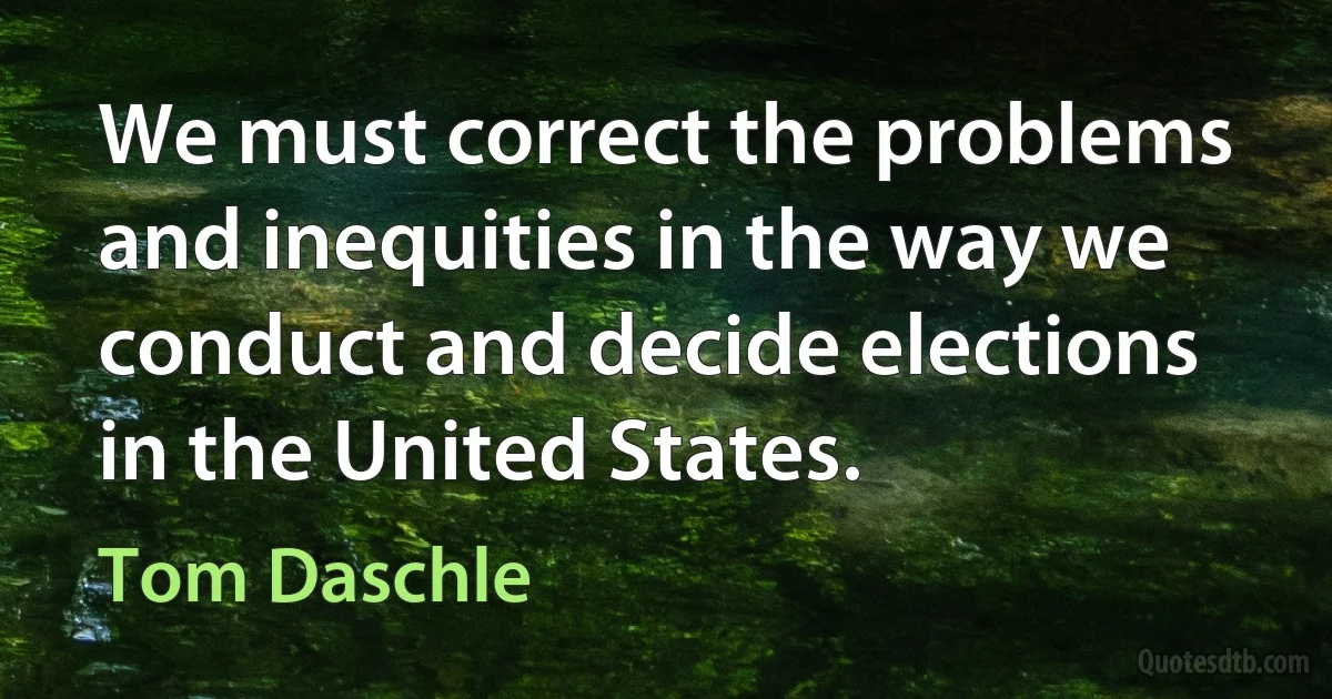 We must correct the problems and inequities in the way we conduct and decide elections in the United States. (Tom Daschle)