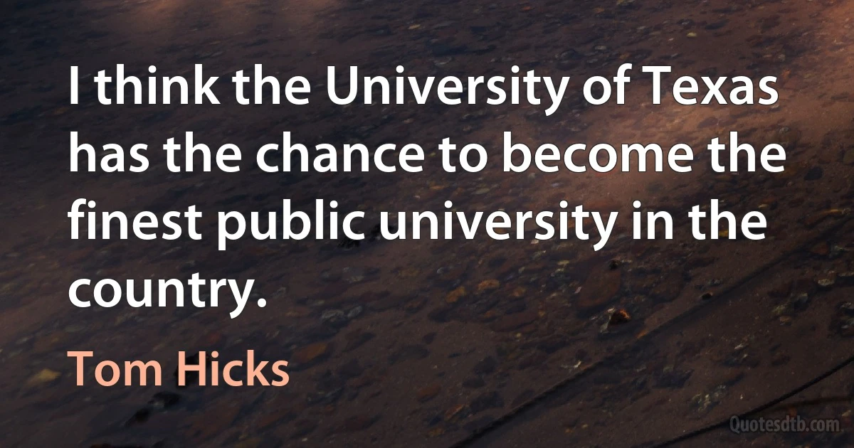 I think the University of Texas has the chance to become the finest public university in the country. (Tom Hicks)