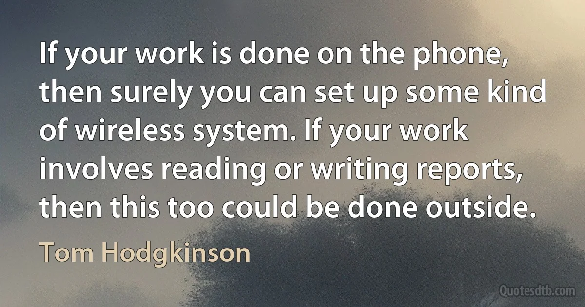 If your work is done on the phone, then surely you can set up some kind of wireless system. If your work involves reading or writing reports, then this too could be done outside. (Tom Hodgkinson)