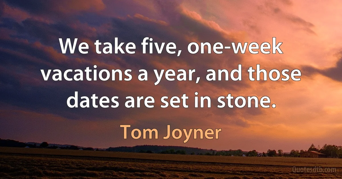 We take five, one-week vacations a year, and those dates are set in stone. (Tom Joyner)