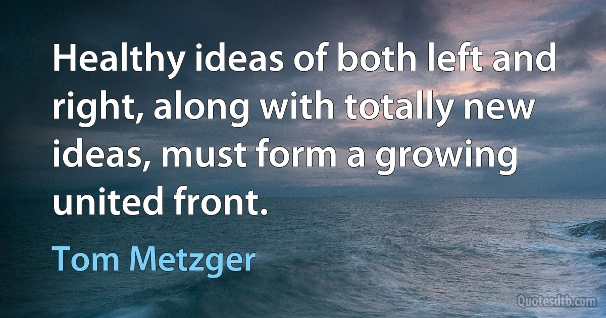 Healthy ideas of both left and right, along with totally new ideas, must form a growing united front. (Tom Metzger)