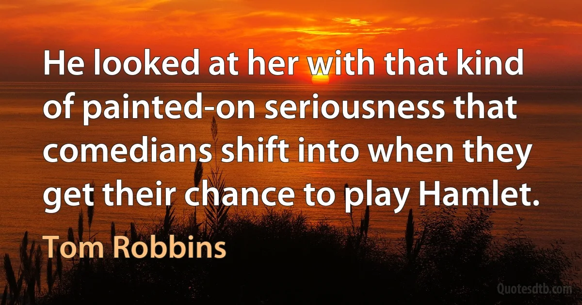 He looked at her with that kind of painted-on seriousness that comedians shift into when they get their chance to play Hamlet. (Tom Robbins)