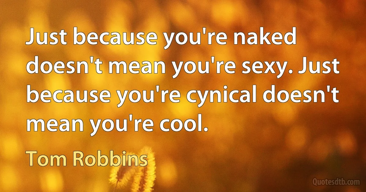 Just because you're naked doesn't mean you're sexy. Just because you're cynical doesn't mean you're cool. (Tom Robbins)