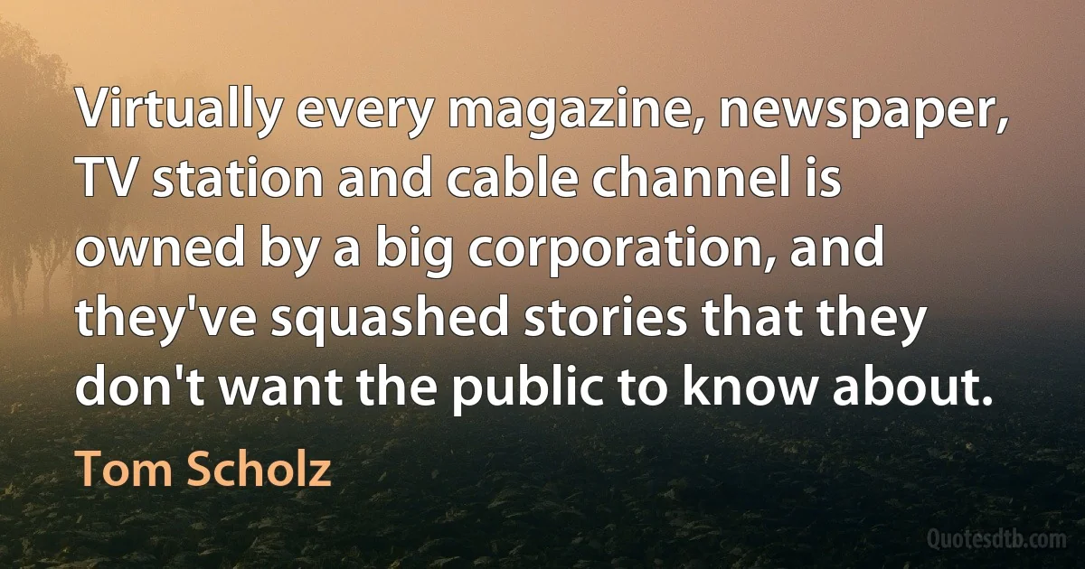 Virtually every magazine, newspaper, TV station and cable channel is owned by a big corporation, and they've squashed stories that they don't want the public to know about. (Tom Scholz)