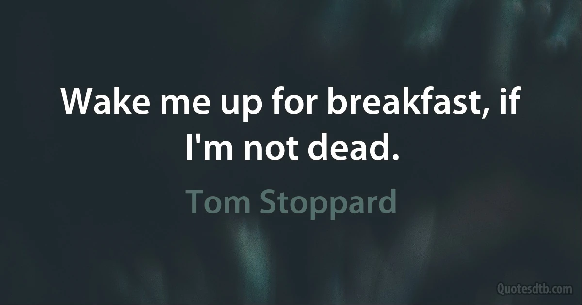 Wake me up for breakfast, if I'm not dead. (Tom Stoppard)