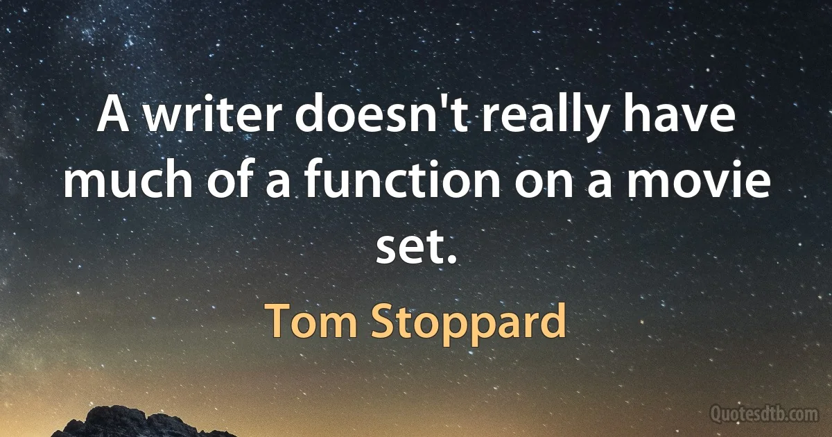 A writer doesn't really have much of a function on a movie set. (Tom Stoppard)