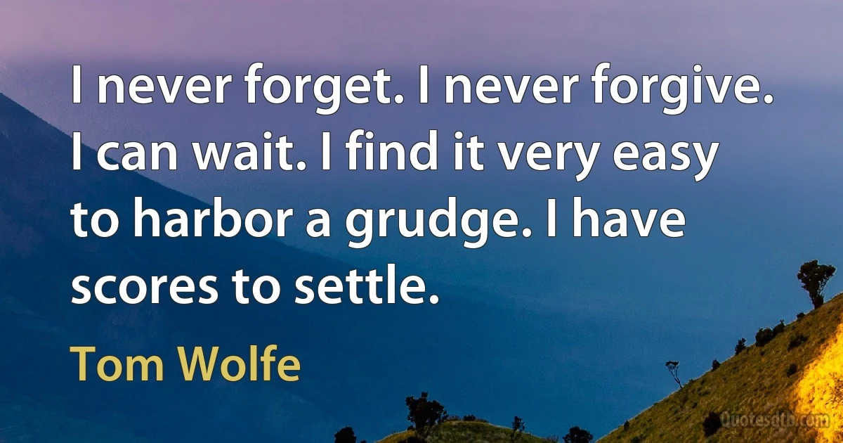 I never forget. I never forgive. I can wait. I find it very easy to harbor a grudge. I have scores to settle. (Tom Wolfe)