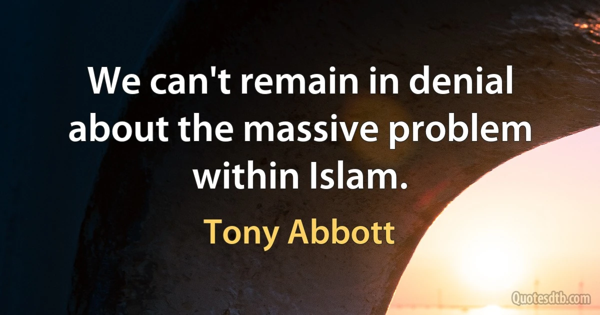 We can't remain in denial about the massive problem within Islam. (Tony Abbott)