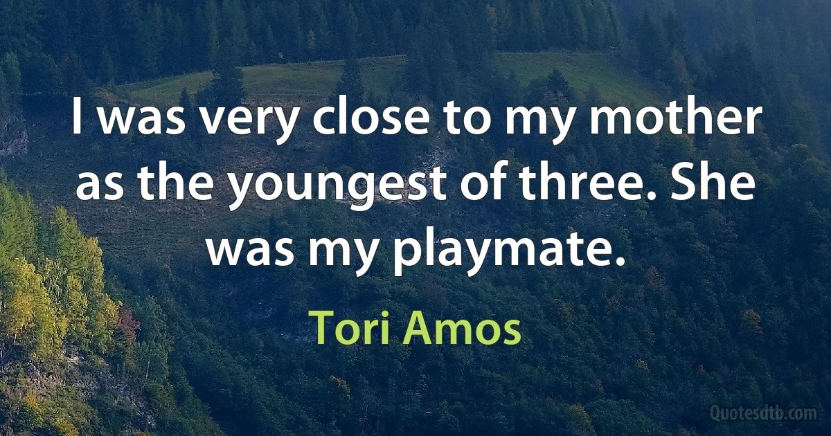 I was very close to my mother as the youngest of three. She was my playmate. (Tori Amos)