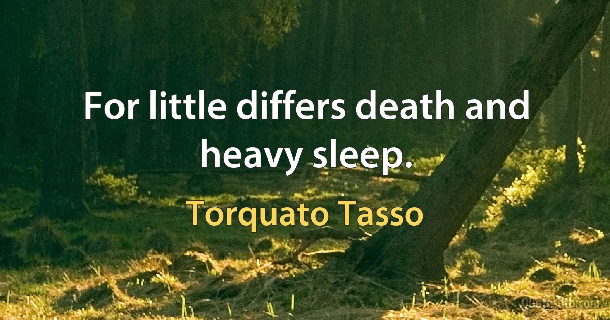 For little differs death and heavy sleep. (Torquato Tasso)