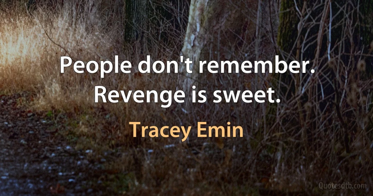 People don't remember. Revenge is sweet. (Tracey Emin)