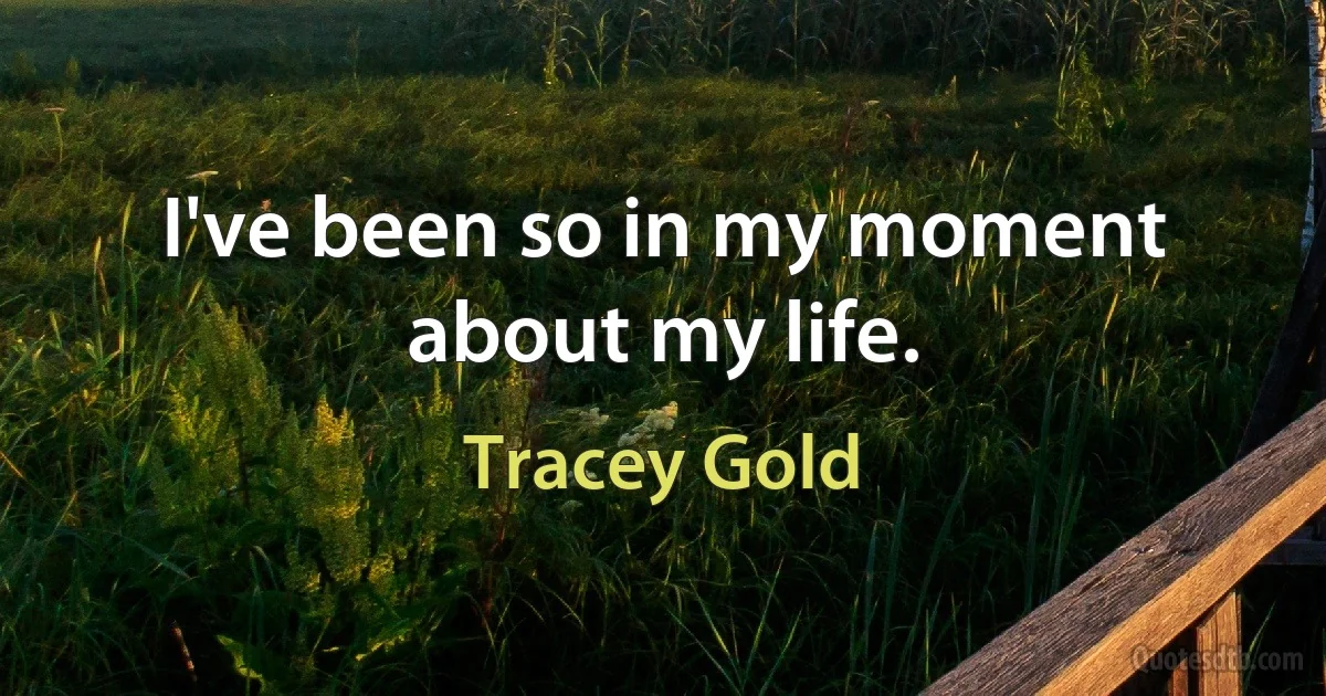 I've been so in my moment about my life. (Tracey Gold)