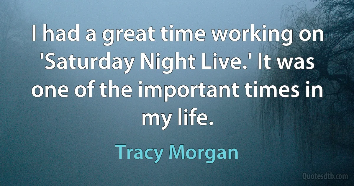 I had a great time working on 'Saturday Night Live.' It was one of the important times in my life. (Tracy Morgan)