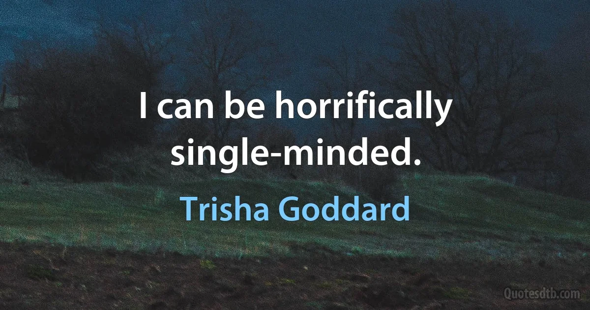 I can be horrifically single-minded. (Trisha Goddard)