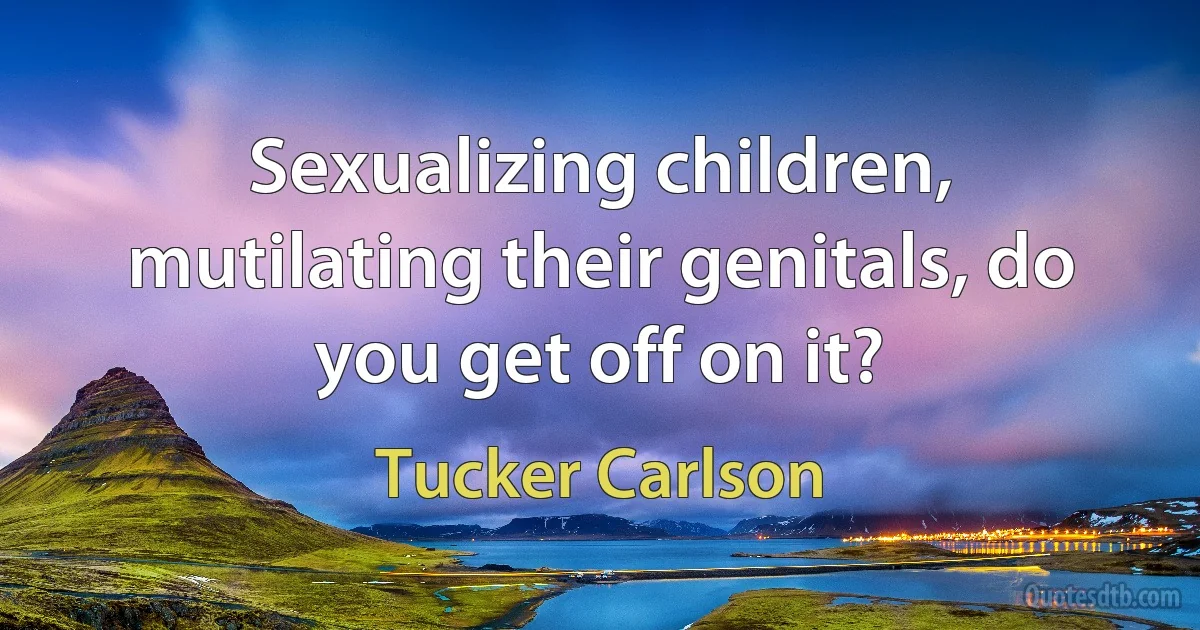 Sexualizing children, mutilating their genitals, do you get off on it? (Tucker Carlson)