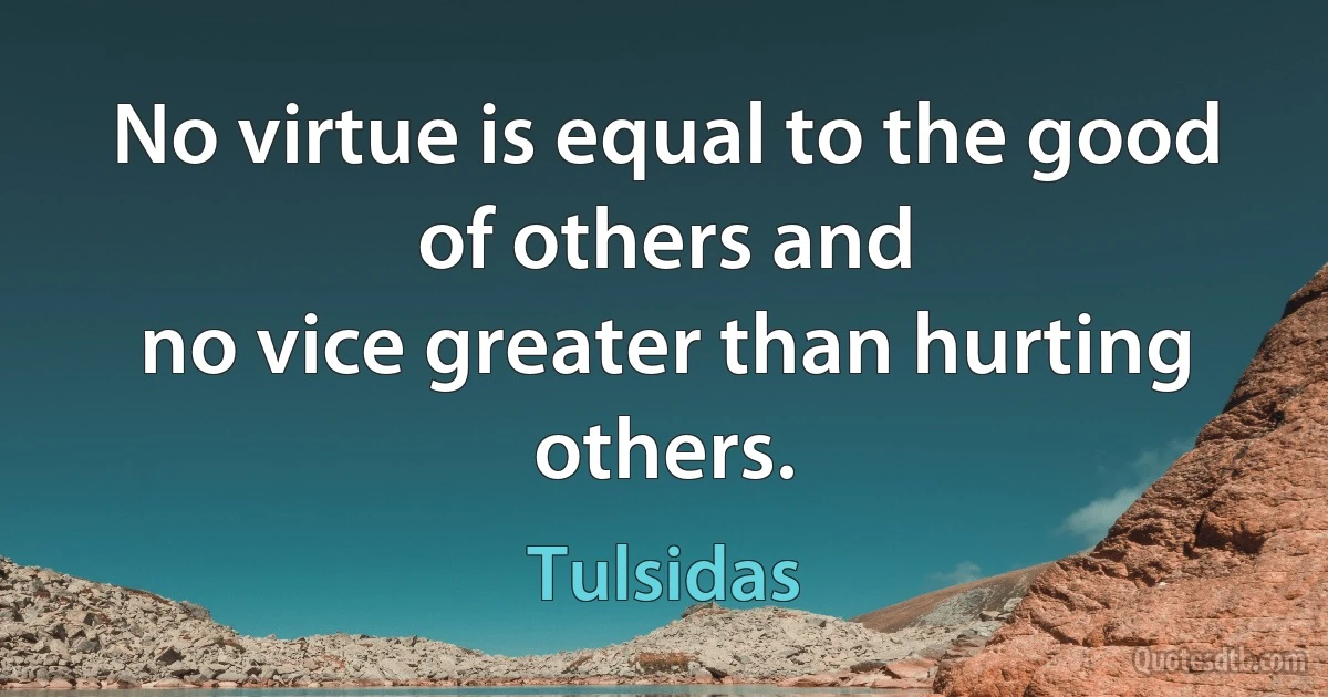 No virtue is equal to the good of others and
no vice greater than hurting others. (Tulsidas)