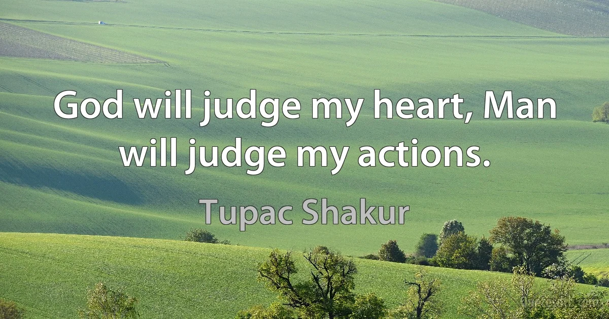 God will judge my heart, Man will judge my actions. (Tupac Shakur)