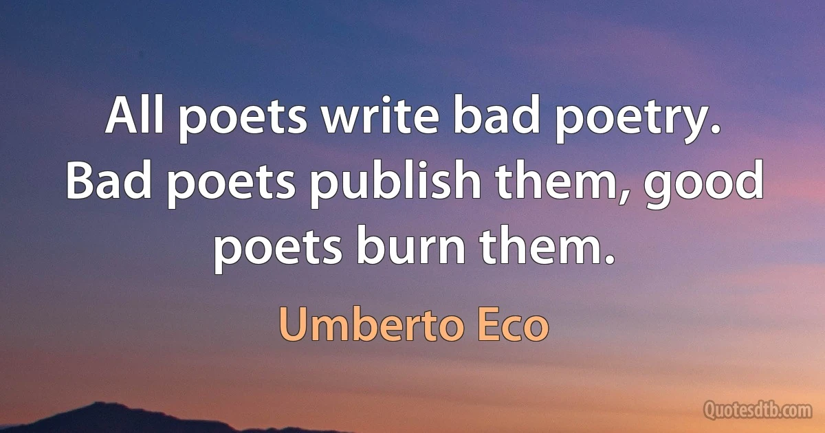 All poets write bad poetry. Bad poets publish them, good poets burn them. (Umberto Eco)