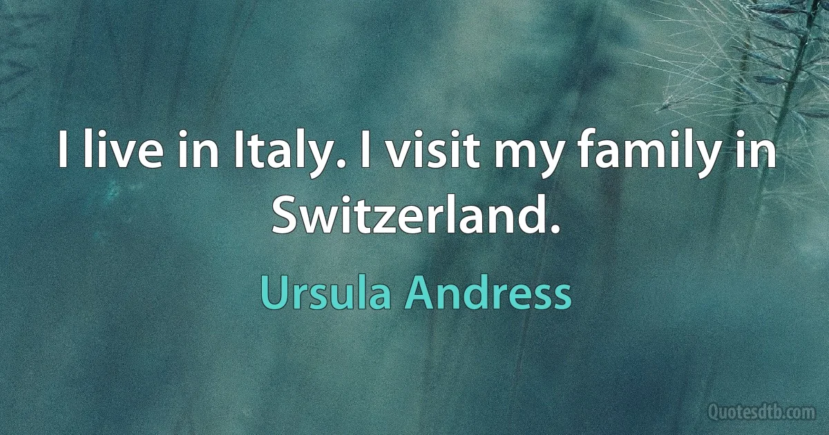 I live in Italy. I visit my family in Switzerland. (Ursula Andress)