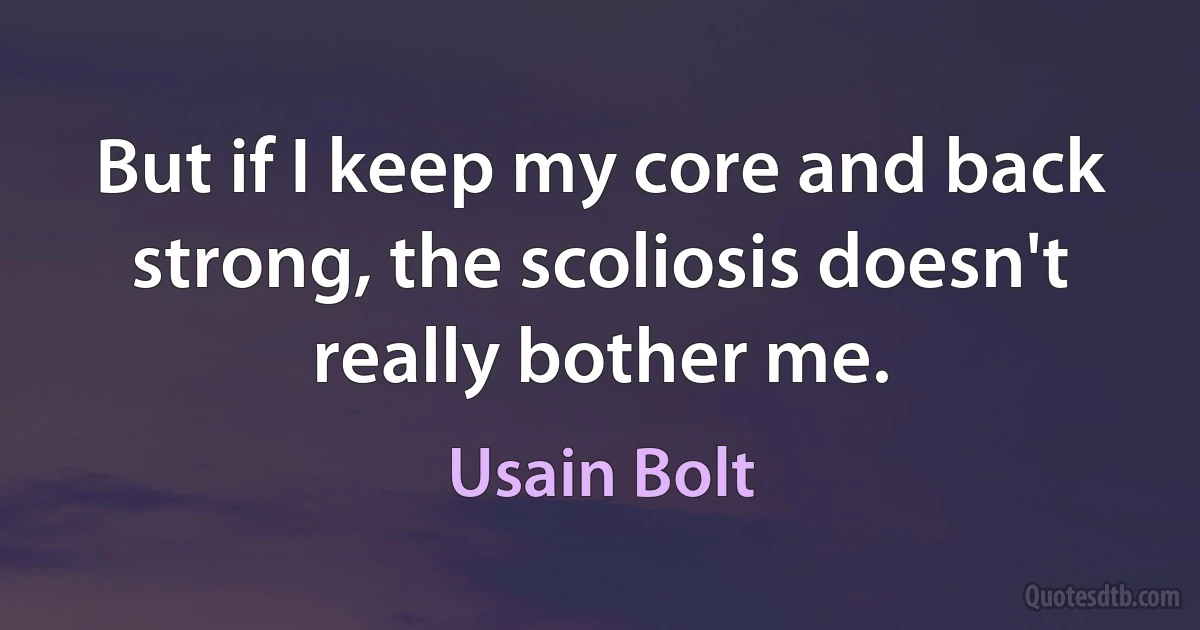 But if I keep my core and back strong, the scoliosis doesn't really bother me. (Usain Bolt)